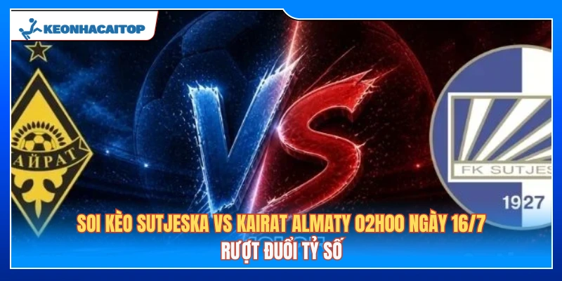 Soi Kèo Sutjeska Vs Kairat Almaty 02h00 Ngày 16/7: Rượt Đuổi Tỷ Số 