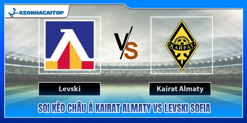 Soi tỷ lệ kèo châu Á Kairat Almaty vs Levski Sofia chính xác